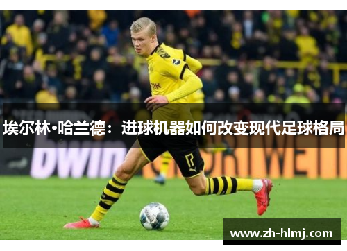 埃尔林·哈兰德:进球机器如何改变现代足球格局 埃尔林·哈兰德:进球机器如何改变现代足球格局