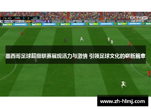 墨西哥足球超级联赛展现活力与激情 引领足球文化的崭新篇章 墨西哥足球超级联赛展现活力与激情 引领足球文化的崭新篇章