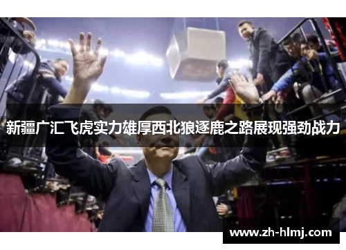 新疆广汇飞虎实力雄厚西北狼逐鹿之路展现强劲战力 新疆广汇飞虎实力雄厚西北狼逐鹿之路展现强劲战力