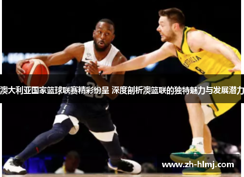 澳大利亚国家篮球联赛精彩纷呈 深度剖析澳篮联的独特魅力与发展潜力 澳大利亚国家篮球联赛精彩纷呈 深度剖析澳篮联的独特魅力与发展潜力