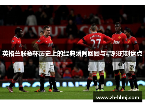 英格兰联赛杯历史上的经典瞬间回顾与精彩时刻盘点