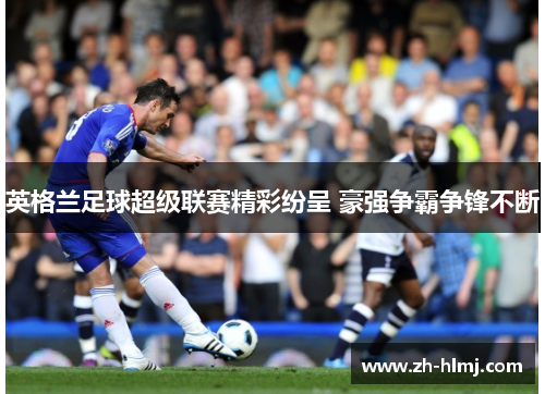 英格兰足球超级联赛精彩纷呈 豪强争霸争锋不断