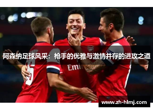阿森纳足球风采：枪手的优雅与激情并存的进攻之道