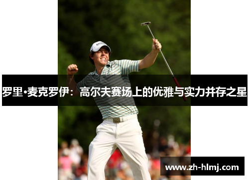 罗里·麦克罗伊：高尔夫赛场上的优雅与实力并存之星