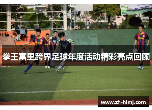 拳王富里跨界足球年度活动精彩亮点回顾 拳王富里跨界足球年度活动精彩亮点回顾