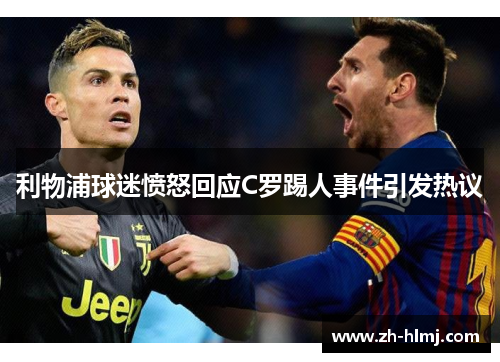 利物浦球迷愤怒回应C罗踢人事件引发热议 利物浦球迷愤怒回应C罗踢人事件引发热议