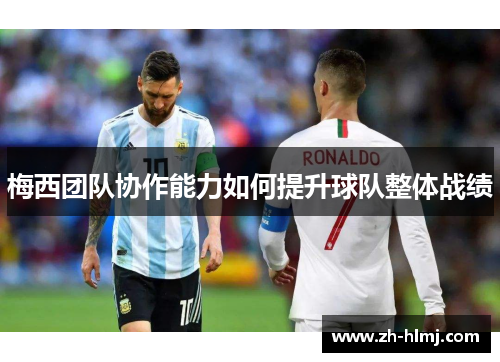 梅西团队协作能力如何提升球队整体战绩